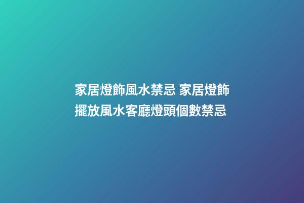 家居燈飾風水禁忌 家居燈飾擺放風水客廳燈頭個數禁忌